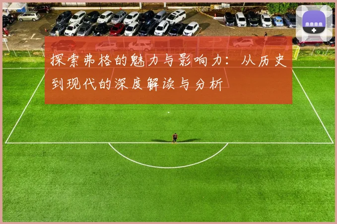 探索弗格的魅力与影响力：从历史到现代的深度解读与分析