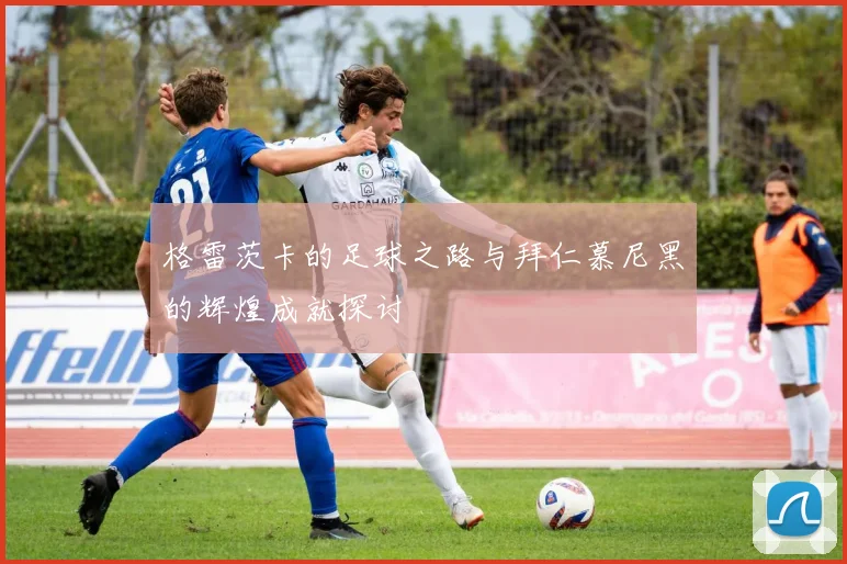 格雷茨卡的足球之路与拜仁慕尼黑的辉煌成就探讨