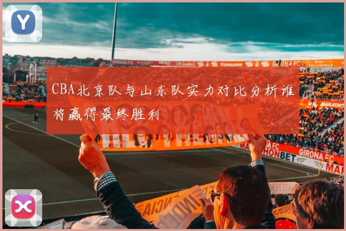 CBA北京队与山东队实力对比分析谁将赢得最终胜利