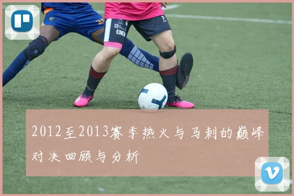 2012至2013赛季热火与马刺的巅峰对决回顾与分析