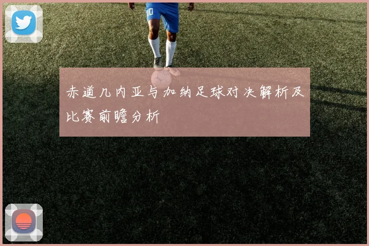 赤道几内亚与加纳足球对决解析及比赛前瞻分析