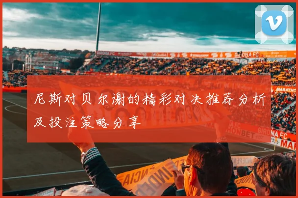 尼斯对贝尔谢的精彩对决推荐分析及投注策略分享