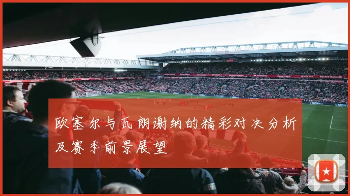 欧塞尔与瓦朗谢纳的精彩对决分析及赛季前景展望
