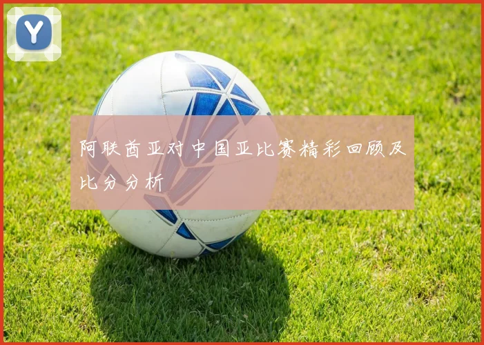 阿联酋亚对中国亚比赛精彩回顾及比分分析