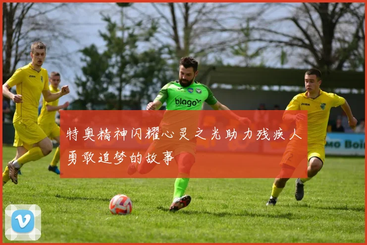 特奥精神闪耀心灵之光助力残疾人勇敢追梦的故事