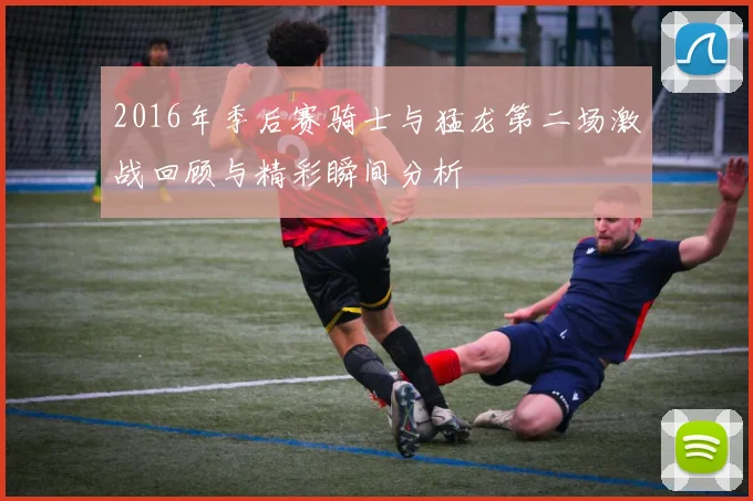 2016年季后赛骑士与猛龙第二场激战回顾与精彩瞬间分析