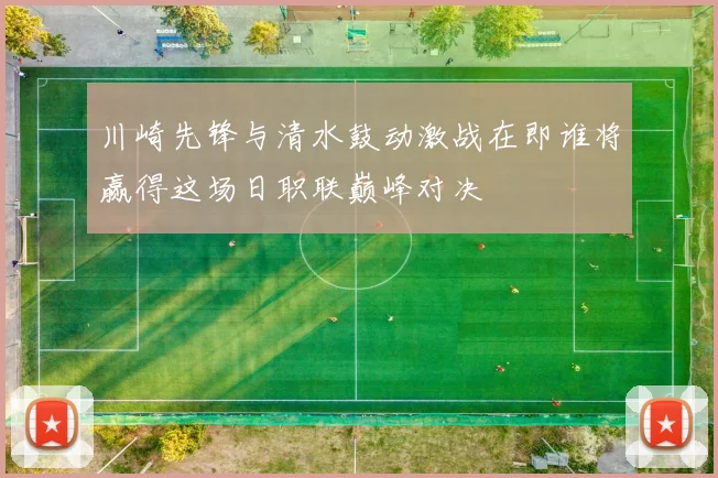 川崎先锋与清水鼓动激战在即谁将赢得这场日职联巅峰对决