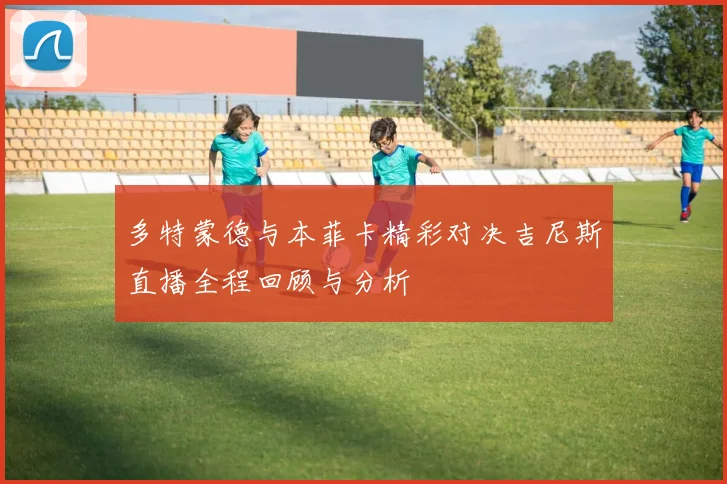 多特蒙德与本菲卡精彩对决吉尼斯直播全程回顾与分析