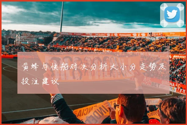 黄蜂与快船对决分析大小分走势及投注建议