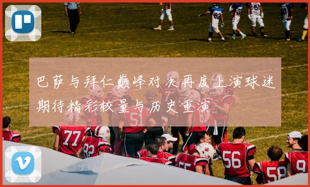 巴萨与拜仁巅峰对决再度上演球迷期待精彩较量与历史重演