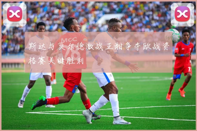 斯达与莫尔德激战正酣争夺欧战资格赛关键胜利