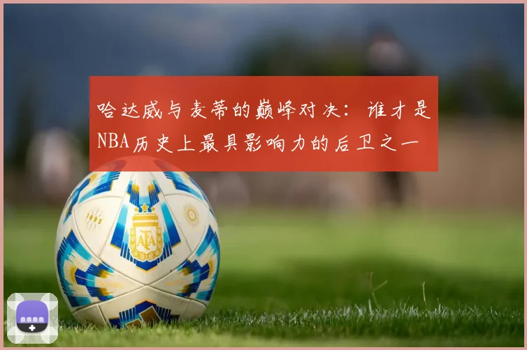 哈达威与麦蒂的巅峰对决：谁才是NBA历史上最具影响力的后卫之一