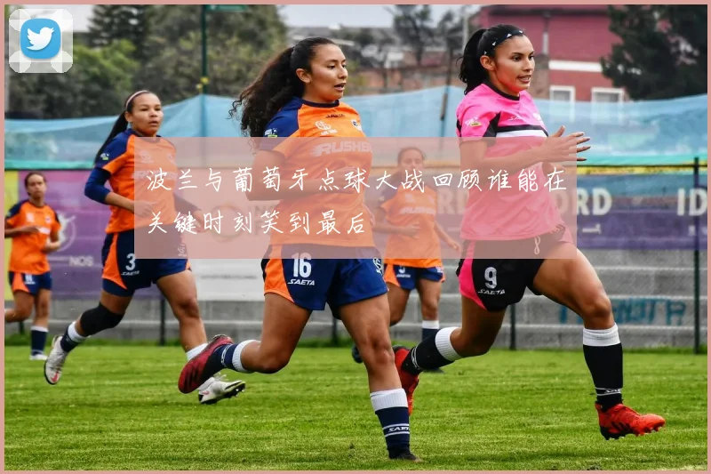 波兰与葡萄牙点球大战回顾谁能在关键时刻笑到最后
