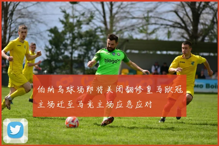 伯纳乌球场即将关闭翻修皇马欧冠主场迁至马竞主场应急应对